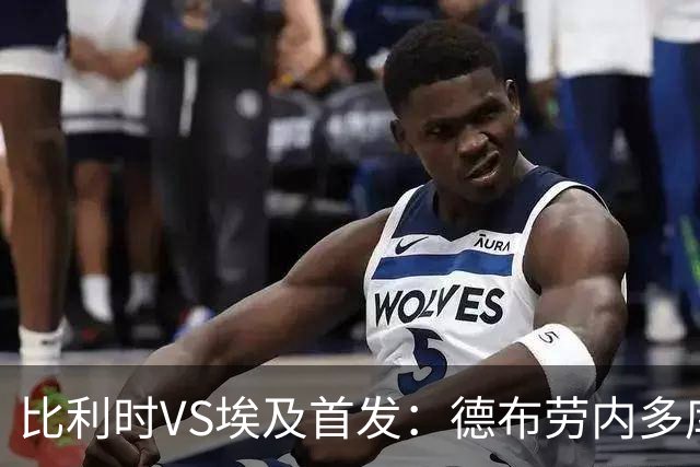 比利时VS埃及首发：德布劳内多库特罗萨德再战萨拉赫